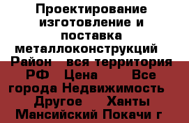 Проектирование,изготовление и поставка металлоконструкций › Район ­ вся территория РФ › Цена ­ 1 - Все города Недвижимость » Другое   . Ханты-Мансийский,Покачи г.